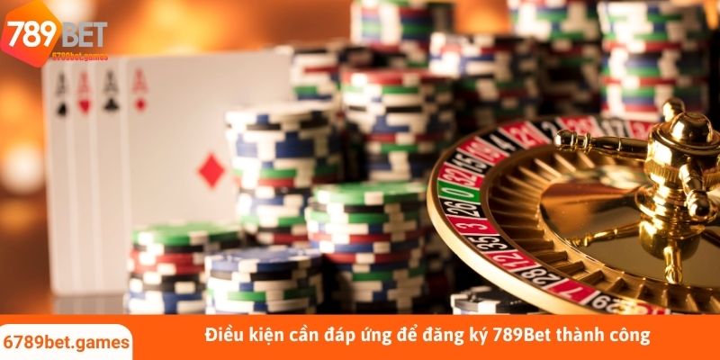 Điều kiện cần đáp ứng để đăng ký 789Bet thành công